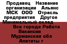 Продавец › Название организации ­ Альянс-МСК, ООО › Отрасль предприятия ­ Другое › Минимальный оклад ­ 25 000 - Все города Работа » Вакансии   . Мурманская обл.,Апатиты г.